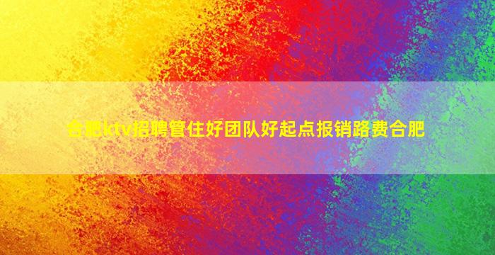 合肥ktv招聘管住好团队好起点报销路费合肥
