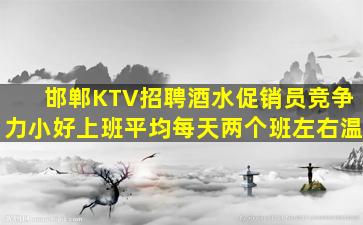 邯郸KTV招聘酒水促销员竞争力小好上班平均每天两个班左右温